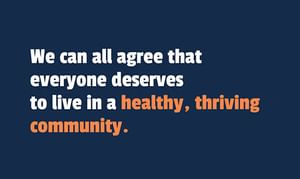 We can all agree that everyone deserves to live in a healthy, thriving community.